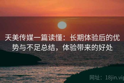 天美传媒一篇读懂：长期体验后的优势与不足总结，体验带来的好处