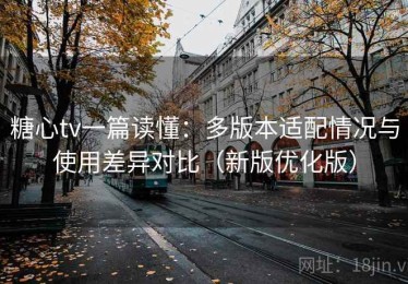 糖心tv一篇读懂：多版本适配情况与使用差异对比（新版优化版）
