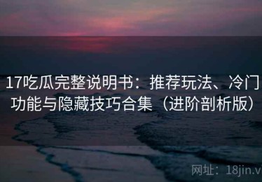 17吃瓜完整说明书：推荐玩法、冷门功能与隐藏技巧合集（进阶剖析版）