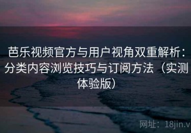 芭乐视频官方与用户视角双重解析：分类内容浏览技巧与订阅方法（实测体验版）