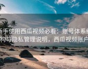 新手使用西瓜视频必看：账号体系结构与隐私管理说明，西瓜视频账户