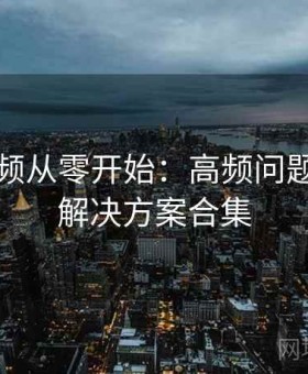 红桃视频从零开始：高频问题速查与解决方案合集