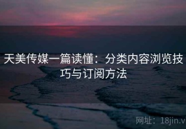 天美传媒一篇读懂：分类内容浏览技巧与订阅方法