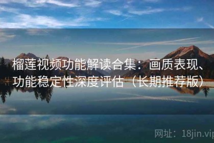 榴莲视频功能解读合集：画质表现、功能稳定性深度评估（长期推荐版）