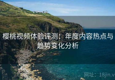 樱桃视频体验评测：年度内容热点与趋势变化分析