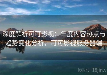 深度解析可可影视：年度内容热点与趋势变化分析，可可影视服务器端