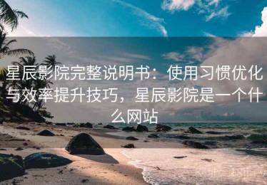星辰影院完整说明书：使用习惯优化与效率提升技巧，星辰影院是一个什么网站