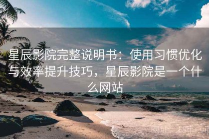 星辰影院完整说明书：使用习惯优化与效率提升技巧，星辰影院是一个什么网站