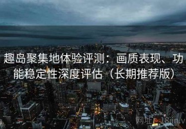 趣岛聚集地体验评测：画质表现、功能稳定性深度评估（长期推荐版）