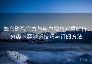 蜂鸟影院官方与用户视角双重解析：分类内容浏览技巧与订阅方法