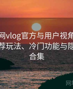 糖心官网vlog官方与用户视角双重解析：推荐玩法、冷门功能与隐藏技巧合集