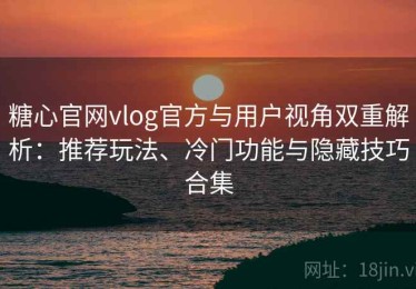 糖心官网vlog官方与用户视角双重解析：推荐玩法、冷门功能与隐藏技巧合集