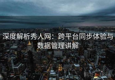 深度解析秀人网：跨平台同步体验与数据管理讲解