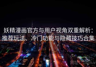 妖精漫画官方与用户视角双重解析：推荐玩法、冷门功能与隐藏技巧合集