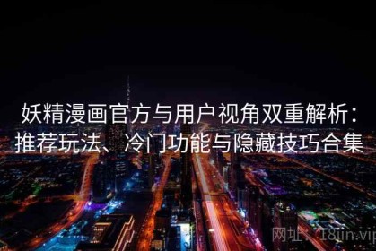 妖精漫画官方与用户视角双重解析：推荐玩法、冷门功能与隐藏技巧合集