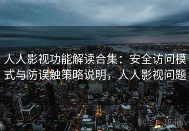 人人影视功能解读合集：安全访问模式与防误触策略说明，人人影视问题