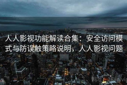 人人影视功能解读合集：安全访问模式与防误触策略说明，人人影视问题