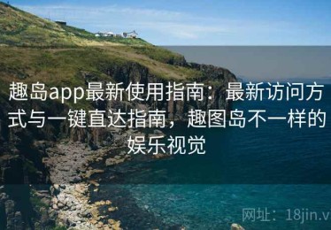 趣岛app最新使用指南：最新访问方式与一键直达指南，趣图岛不一样的娱乐视觉