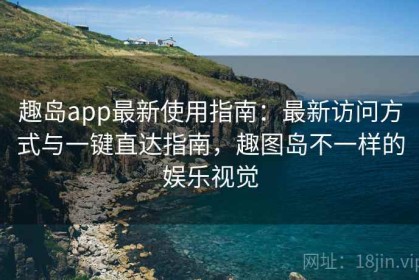 趣岛app最新使用指南：最新访问方式与一键直达指南，趣图岛不一样的娱乐视觉