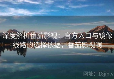 深度解析番茄影视：官方入口与镜像线路的选择依据，番茄影视啊