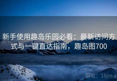 新手使用趣岛乐园必看：最新访问方式与一键直达指南，趣岛图700