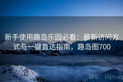 新手使用趣岛乐园必看：最新访问方式与一键直达指南，趣岛图700