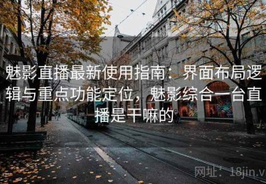 魅影直播最新使用指南：界面布局逻辑与重点功能定位，魅影综合一台直播是干嘛的