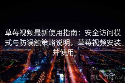草莓视频最新使用指南：安全访问模式与防误触策略说明，草莓视频安装并使用