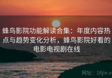 蜂鸟影院功能解读合集：年度内容热点与趋势变化分析，蜂鸟影院好看的电影电视剧在线