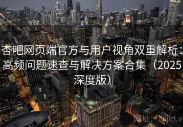 杏吧网页端官方与用户视角双重解析：高频问题速查与解决方案合集（2025深度版）
