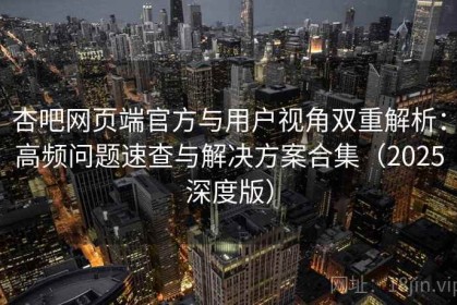 杏吧网页端官方与用户视角双重解析：高频问题速查与解决方案合集（2025深度版）