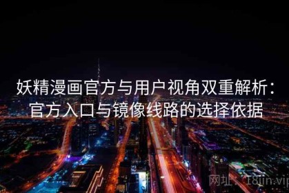 妖精漫画官方与用户视角双重解析：官方入口与镜像线路的选择依据