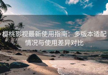 樱桃影视最新使用指南：多版本适配情况与使用差异对比
