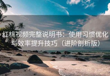 红桃视频完整说明书：使用习惯优化与效率提升技巧（进阶剖析版）