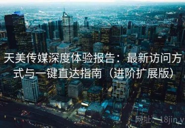 天美传媒深度体验报告：最新访问方式与一键直达指南（进阶扩展版）