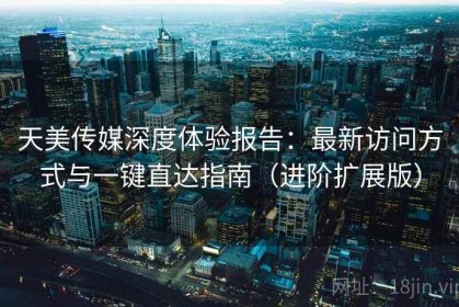 天美传媒深度体验报告：最新访问方式与一键直达指南（进阶扩展版）
