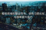 樱桃视频完整说明书：使用习惯优化与效率提升技巧