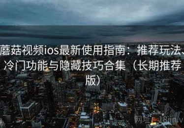 蘑菇视频ios最新使用指南：推荐玩法、冷门功能与隐藏技巧合集（长期推荐版）