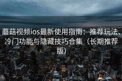 蘑菇视频ios最新使用指南：推荐玩法、冷门功能与隐藏技巧合集（长期推荐版）