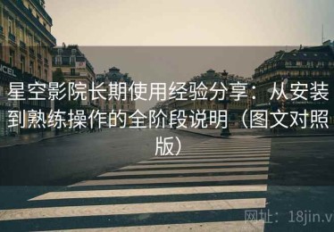 星空影院长期使用经验分享：从安装到熟练操作的全阶段说明（图文对照版）