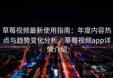 草莓视频最新使用指南：年度内容热点与趋势变化分析，草莓视频app详情介绍