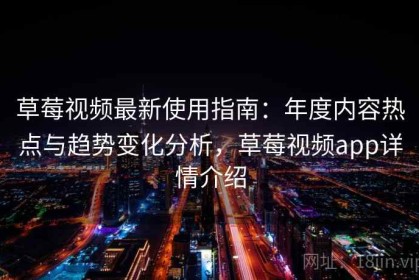 草莓视频最新使用指南：年度内容热点与趋势变化分析，草莓视频app详情介绍