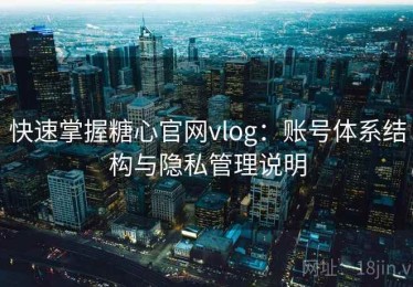快速掌握糖心官网vlog：账号体系结构与隐私管理说明