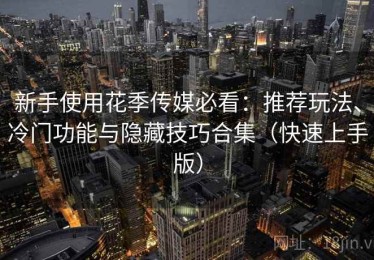 新手使用花季传媒必看：推荐玩法、冷门功能与隐藏技巧合集（快速上手版）