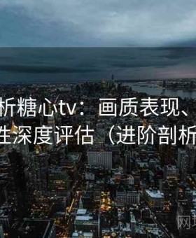 深度解析糖心tv：画质表现、功能稳定性深度评估（进阶剖析版）