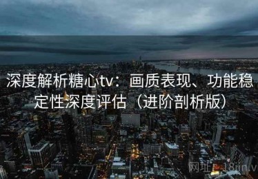 深度解析糖心tv：画质表现、功能稳定性深度评估（进阶剖析版）