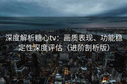 深度解析糖心tv：画质表现、功能稳定性深度评估（进阶剖析版）