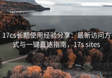 17cs长期使用经验分享：最新访问方式与一键直达指南，17s sites