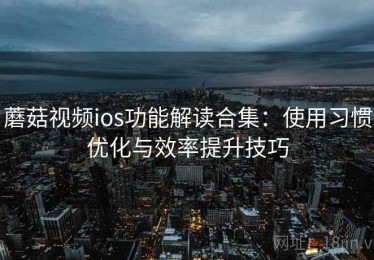 蘑菇视频ios功能解读合集：使用习惯优化与效率提升技巧