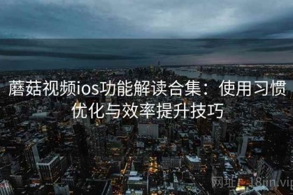 蘑菇视频ios功能解读合集：使用习惯优化与效率提升技巧